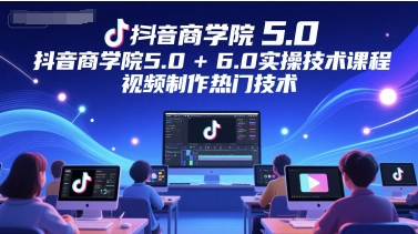 抖音商学院5.0+6.0实操技术课程，视频制作热门技术-小白网创