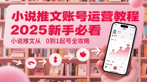 小说推文账号运营起号教程，2025新手必看，小说推文从0到1起号全攻略-小白网创