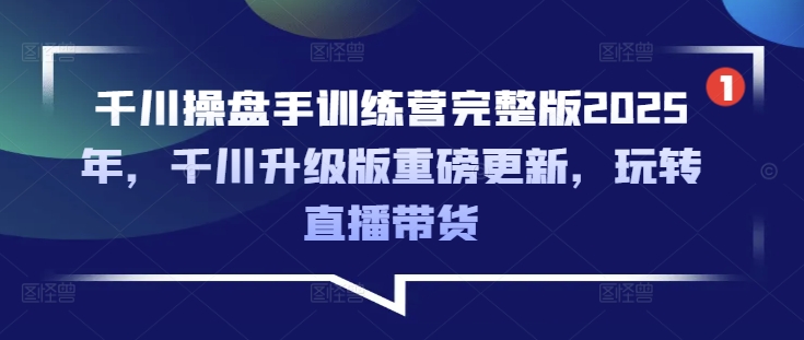 千川操盘手训练营完整版2025年，千川升级版重磅更新，玩转直播带货-小白网创