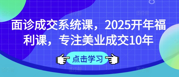 面诊成交系统课，2025开年福利课，专注美业成交10年-小白网创