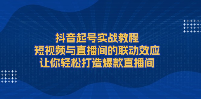 （13874期）抖音起号实战教程，短视频与直播间的联动效应，让你轻松打造爆款直播间-小白网创