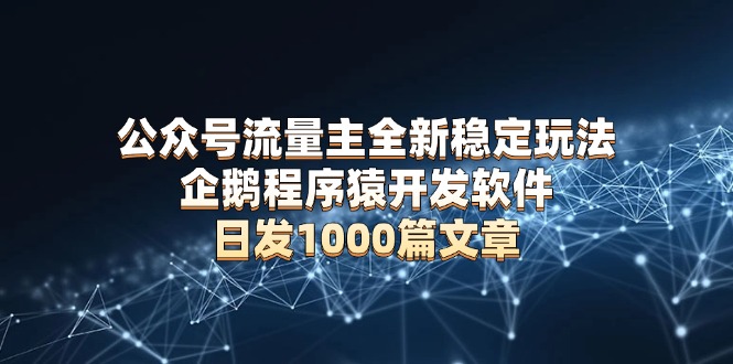 （13868期）公众号流量主全新稳定玩法 企鹅程序猿开发软件 日发1000篇文章 无需AI改写-小白网创