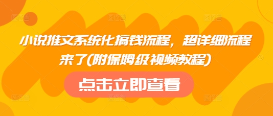 小说推文系统化搞钱流程，超详细流程来了(附保姆级视频教程)-小白网创