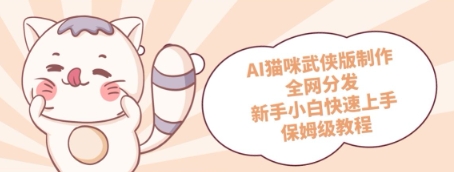 AI猫咪武侠版制作，全网分发，新手小白快速上手，保姆级教程-小白网创