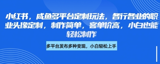 小红书咸鱼多平台定制玩法，各行各业的职业头像定制，制作简单，客单价高，小白也能轻松制作-小白网创