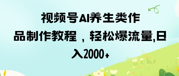 视频号ai养生类作品制作教程，轻松爆流量，日入数张-小白网创
