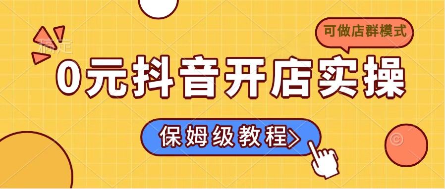 （14538期）0元抖音开店实操，保姆级教程适合小白（可做店群模式）-小白网创