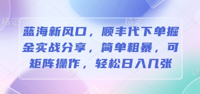 蓝海新风口，顺丰代下单掘金实战分享，简单粗暴，可矩阵操作，轻松日入几张-小白网创