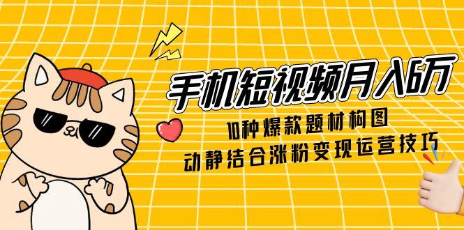 （14791期）手机短视频月入6万，10种爆款题材构图，动静结合涨粉变现运营技巧-小白网创