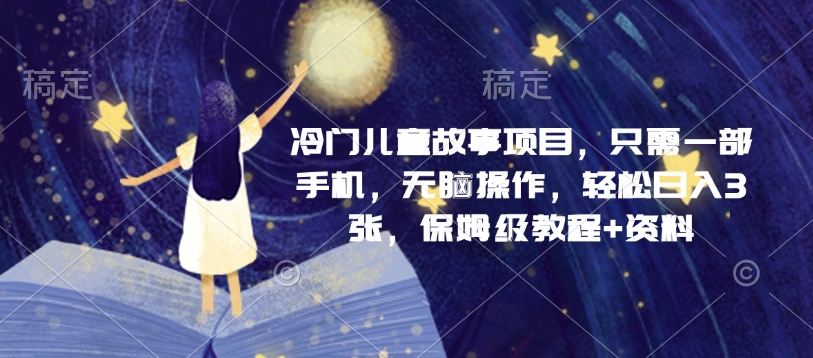 冷门儿童故事项目，只需一部手机，无脑操作，轻松日入3张，保姆级教程+资料-小白网创