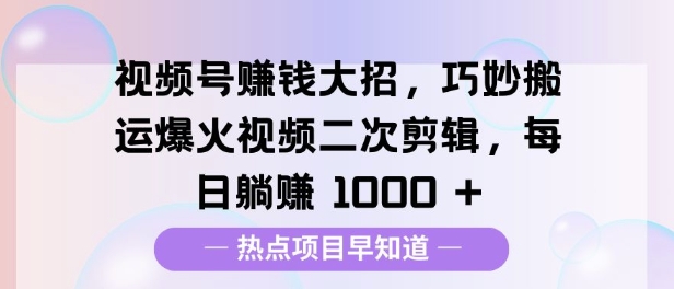 视频号挣钱大招，巧妙搬运爆火视频二次剪辑，每日躺挣多张-小白网创