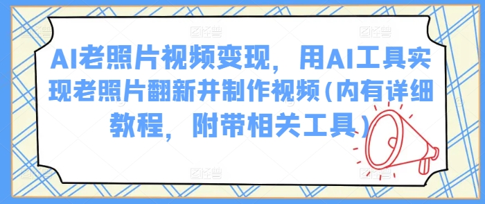 AI老照片视频变现，用AI工具实现老照片翻新并制作视频(内有详细教程，附带相关工具)-小白网创
