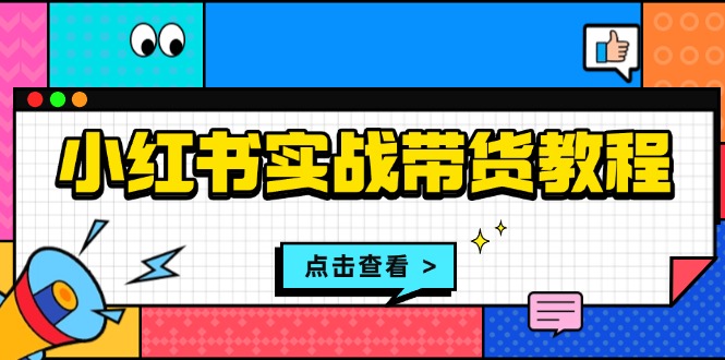 （13615期）小红书实战带货教程：从开店到选品、笔记制作、发货、售后等全方位指导-小白网创