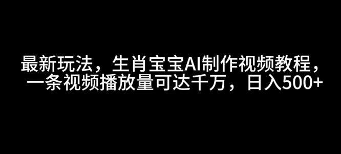 最新玩法，生肖宝宝AI制作视频教程，一条视频播放量可达千万，日入5张【揭秘】-小白网创