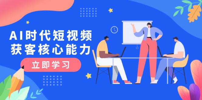 （15066期）AI时代短视频获客核心课程，三大必备技能解析，认知升级关键要点-小白网创