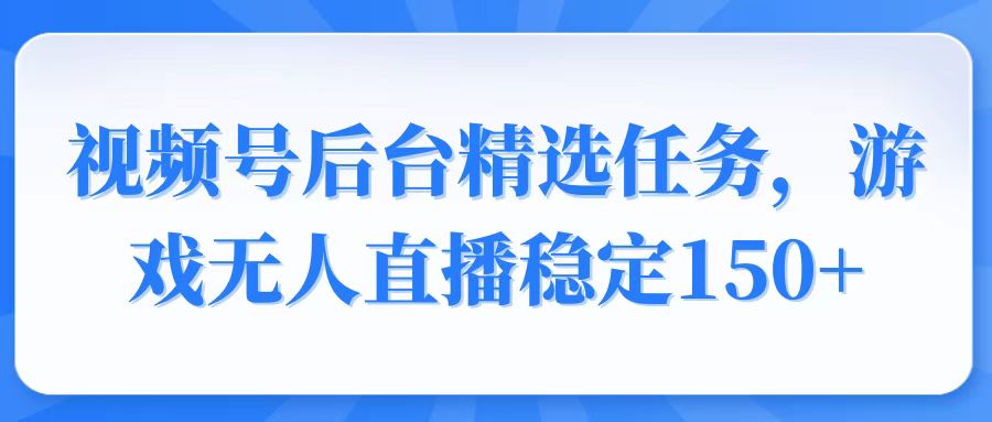 （14004期）视频号精选变现任务，游戏无人直播稳定150+-小白网创