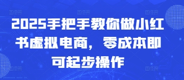 2025手把手教你做小红书虚拟电商，零成本即可起步操作-小白网创