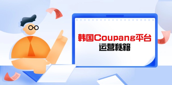 （14214期）韩国Coupang平台运营秘籍，酷胖卖家必修课，助力卖家提升平台竞争力-小白网创