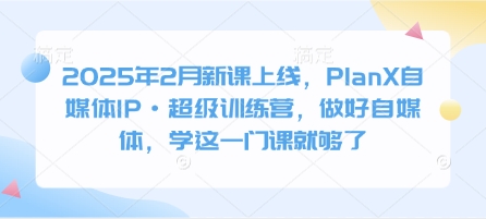 2025年2月新课上线，PlanX自媒体IP·超级训练营，做好自媒体，学这一门课就够了-小白网创
