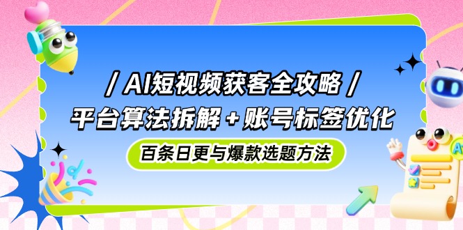 （14706期）AI短视频获客全攻略：平台算法拆解+账号标签优化，百条日更与爆款选题方法-小白网创