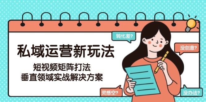 （15069期）私域运营新玩法，短视频矩阵打法，垂直领域实战解决方案（更新6月）-小白网创