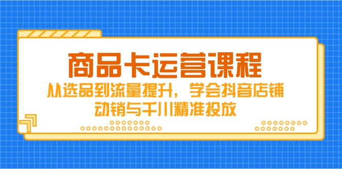 （14612期）商品卡运营课程，从选品到流量提升，学会抖音店铺动销与千川精准投放-小白网创