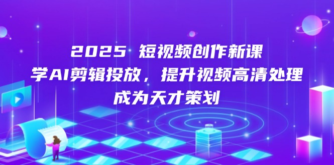 （14428期）2025短视频创作新课，学AI剪辑投放，提升视频高清处理，成为天才策划-小白网创