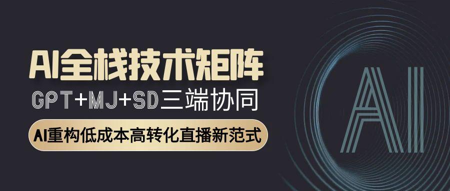 （15027期）AI全栈技术矩阵：GPT+MJ+SD三端协同，AI重构低成本高转化直播新范式-小白网创