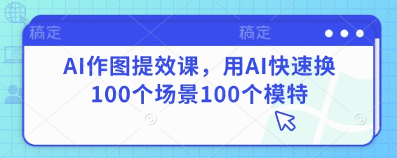 AI作图提效课，用AI快速换100个场景100个模特-小白网创