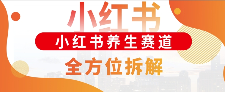 小红书养生赛道全方位玩法拆解，小白可做，轻松月入过w-小白网创