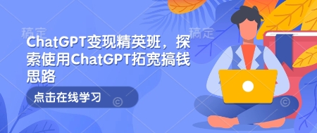 ChatGPT变现精英班，探索使用ChatGPT拓宽搞钱思路-小白网创