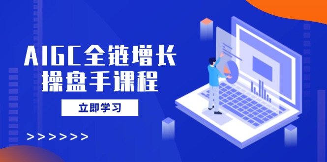 （14523期）AIGC全链增长操盘手课程，从AI基础到私有化应用，轻松驾驭AI助力营销-小白网创