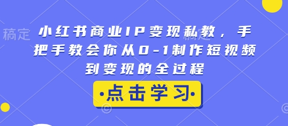 小红书商业IP变现私教，手把手教会你从0-1制作短视频到变现的全过程-小白网创