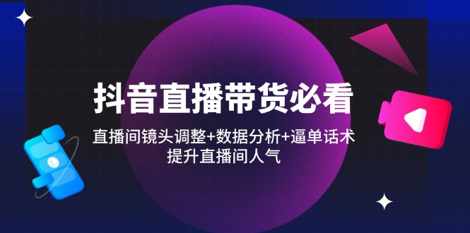 （14388期）抖音直播带货必看：直播间镜头调整+数据分析+逼单话术，提升直播间人气-小白网创