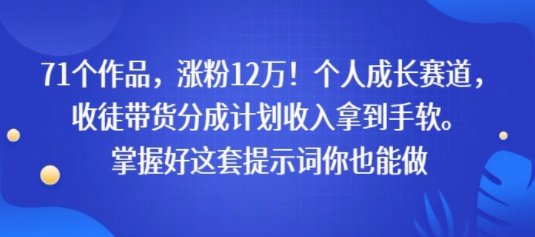 71个作品，涨粉12W！个人成长赛道，收徒带货分成计划收入拿到手软，掌握好这套提示词你也能做-小白网创