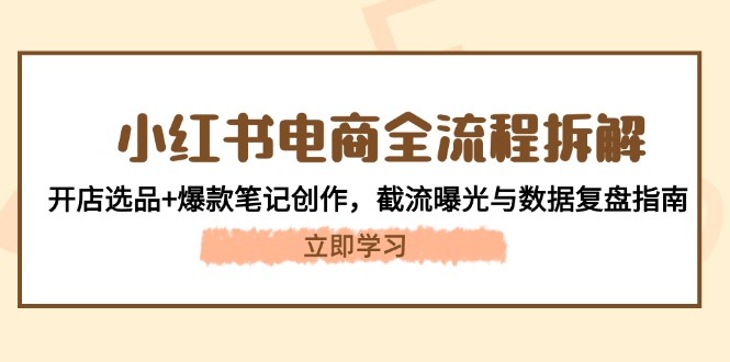 （14770期）小红书电商全流程拆解：开店选品+爆款笔记创作，截流曝光与数据复盘指南-小白网创