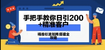 手把手教你日引200+精准客户，精准引流矩阵搭建全攻略：从价值解析到实战模式-小白网创