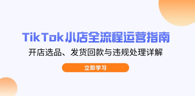 （14358期）TikTok小店全流程运营指南，开店选品、发货回款与违规处理详解-小白网创