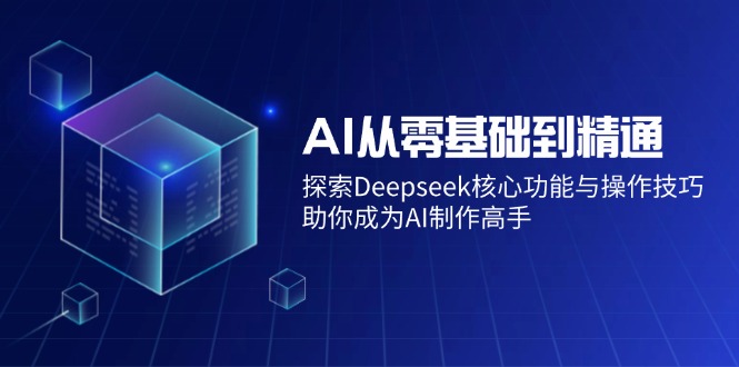 （14443期）AI从零基础到精通：探索Deepseek核心功能与操作技巧，助你成为AI制作高手-小白网创