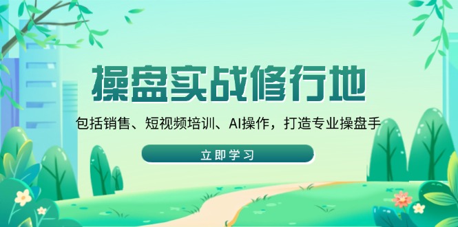 （14037期）操盘实战修行地：包括销售、短视频培训、AI操作，打造专业操盘手-小白网创