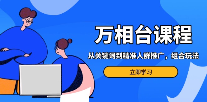 （13595期）万相台课程：从关键词到精准人群推广，组合玩法高效应对多场景电商营销…-小白网创