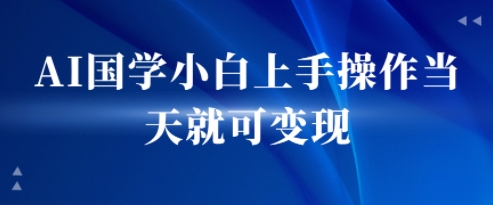 AI国学小白上手操作当天就可变现，轻松易上手-小白网创