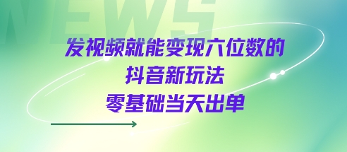 发视频就能变现六位数的抖音新玩法，0基础当天出单-小白网创