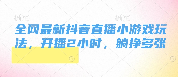 全网最新抖音直播小游戏玩法，开播2小时，躺挣多张-小白网创