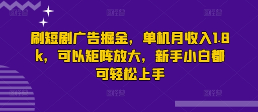 刷短剧广告掘金，单机月收入1.8k，可以矩阵放大，新手小白都可轻松上手-小白网创
