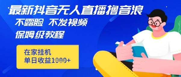 最新DY无人直播撸音浪，不用露脸、不用发视频，在家挂机就能单日收益数张保姆及教程-小白网创
