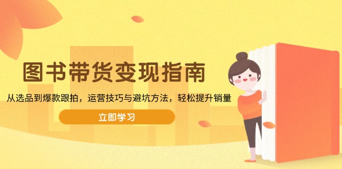 （13985期）图书带货变现指南，从选品到爆款跟拍，运营技巧与避坑方法，轻松提升销量-小白网创