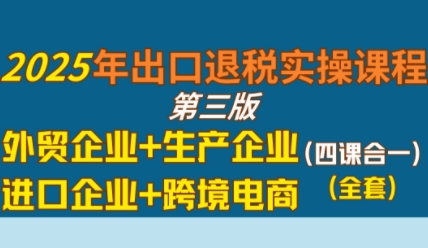 2025年出口退税实操课程，外贸企业+生产企业+进口企业+跨境电商-小白网创