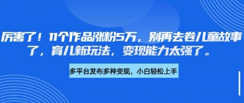 厉害了，11个作品涨粉5万，别再去卷儿童故事了，育儿新玩法，变现能力太强了-小白网创