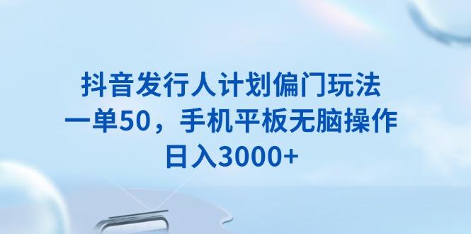 （13967期）抖音发行人计划偏门玩法，一单50，手机平板无脑操作，日入3000+-小白网创